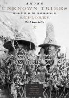 Among unknown tribes : rediscovering the photographs of explorer Carl Lumholtz /