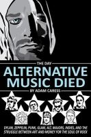 The day alternative music died : Dylan, Zeppelin, Punk, Glam, Alt, Majors, Indies, and the struggle between art and money for the soul of rock /