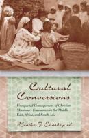 Cultural conversions : unexpected consequences of Christian missionary encounters in the Middle East, Africa, and South Asia /