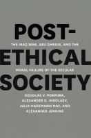 Post-ethical society : the Iraq War, Abu Ghraib, and the moral failure of the secular /