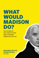 What would Madison do? : the Father of the Constitution meets modern American politics /