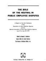 The Role of the neutral in public employee disputes; a report on the joint conference of the Association of Labor Mediation Agencies and the National Association of State Labor Relations Agencies, June 21 to June 25, 1971.