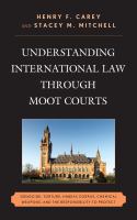 Understanding international law through moot courts : genocide, torture, habeas corpus, chemical weapons, and the responsibility to protect /