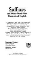 Suffixes and other word-final elements of English : a compilation of more than 1,500 common and technical free forms, bound forms, and roots that frequently occur at the ends of words, accompanied by a detailed description of each, showing its origin, meanings, history, functions, uses and applications, variant forms, and related forms, together with illustrative examples, the whole uniquely arranged in reverse alphabetical order for ease of use, supplemented by a detailed index in normal alphabetical order, containing entries for all of the foregoing /
