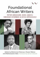 Foundational African writers : Peter Abrahams, Noni Jabavu, Sibusiso Nyembezi and Es'kia Mphahlele /