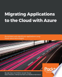 Migrating applications to the cloud with azure : re-architect and rebuild your applications using cloud-native technologies