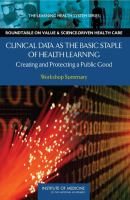 Clinical data as the basic staple of health learning : creating and protecting a public good : workshop summary /