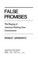 False promises; the shaping of American working class consciousness.