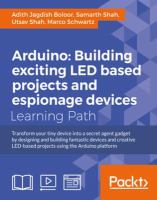 Arduino : building exciting LED based projects and espionage devices : transform your tiny device into a secret agent gadget by designing and building fantastic devices and creative LED-based projects using the Arduino platform : a course in three modules.