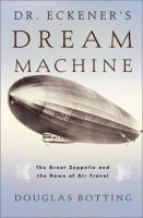 Dr. Eckener's dream machine : the great Zeppelin and the dawn of air travel /