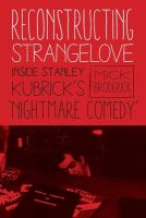 Reconstructing strangelove : inside Stanley Kubrick's 'Nightmare Comedy' /