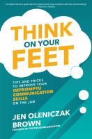 Think on your feet : tips and tricks to improve your impromptu communication skills on the job /