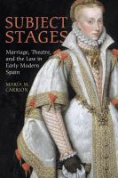 Subject stages : marriage, theatre and the law in early modern Spain /