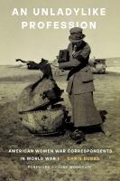 An unladylike profession : American women war correspondents in World War I /