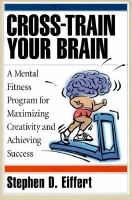 Cross-train your brain : a mental fitness program for maximizing creativity and achieving success /