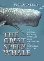 The great sperm whale : a natural history of the ocean's most magnificent and mysterious creature /