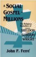 A social gospel for millions : the religious bestsellers of Charles Sheldon, Charles Gordon, and Harold Bell Wright /