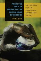 From the Cult of Waste to the Trash Heap of History The Politics of Waste in Socialist and Postsocialist Hungary /
