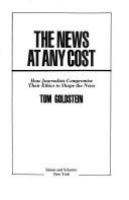 The news at any cost : how journalists compromise their ethics to shape the news /