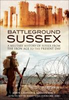 Battleground Sussex : a military history of Sussex from the Iron Age to the present day /