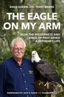 The eagle on my arm : how the wilderness and birds of prey saved a veteran's life /