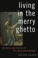 Living in the merry ghetto : the music and politics of the Czech underground /