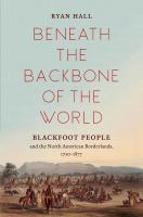 Beneath the Backbone of the World : Blackfoot People and the North American Borderlands, 1720-1877 /