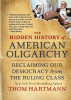 The Hidden History of American Oligarchy : Reclaiming Our Democracy from the Ruling Class /