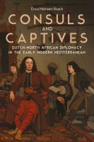 Consuls and Captives : Dutch-North African Diplomacy in the Early Modern Mediterranean /