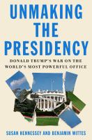 Unmaking the presidency : Donald Trump's war on the world's most powerful office /