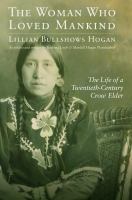 The woman who loved mankind : the life of a twentieth-century Crow elder Lillian Bullshows Hogan as told to Barbara Loeb & Mardell Hogan Plainfeather.