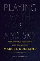 Playing with Earth and Sky Astronomy, Geography, and the Art of Marcel Duchamp /