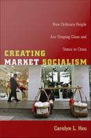 Creating Market Socialism How Ordinary People Are Shaping Class and Status in China /