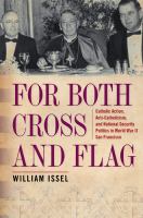 For both cross and flag Catholic Action, anti-Catholicism, and national security politics in World War II San Francisco /
