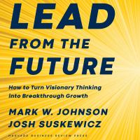 Lead from the future : how to turn visionary thinking into breakthrough growth /