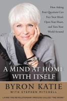 A mind at home with itself : how asking four questions can free your mind, open your heart, and turn your world around /