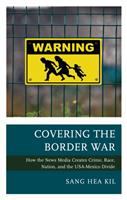 Covering the border war : how the news media creates crime, race, nation, and the USA-Mexico divide /