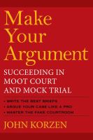 Make your argument : succeeding in moot court and mock trial /