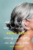 Going gray : what I learned about beauty, sex, work, motherhood, authenticity, and everything else that really matters /