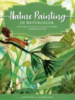 Nature painting in watercolor : Learn to paint florals, ferns, trees, and more in colorful, contemporary watercolor /
