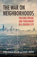 The war on neighborhoods : policing, prison, and punishment in a divided city /
