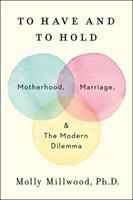 To have and to hold : motherhood, marriage, and the modern dilemma /