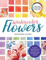 Watercolor flowers : a modern exploration of the color wheel and watercolor to create beautiful floral artwork /