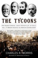 The tycoons : how Andrew Carnegie, John D. Rockefeller, Jay Gould, and J.P. Morgan invented the American supereconomy /