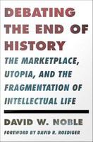 Debating the end of history : the marketplace, utopia, and the fragmentation of intellectual life /