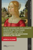 Elite Women as Diplomatic Agents in Italy and Hungary, 1470-1510 Kinship and the Aragonese Dynastic Network /