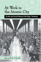At work in the atomic city : a labor and social history of Oak Ridge, Tennessee /