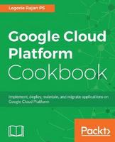 Google Cloud Platform Cookbook : Implement, deploy, maintain, and migrate applications on Google Cloud Platform.