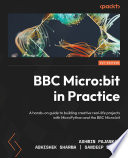 BBC Micro:bit in practice : a hands-on guide to building creative real-life projects with MicroPython and the BBC Micro:bit /