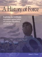 A history of force : exploring the worldwide movement against habits of coercion, bloodshed, and mayhem /
